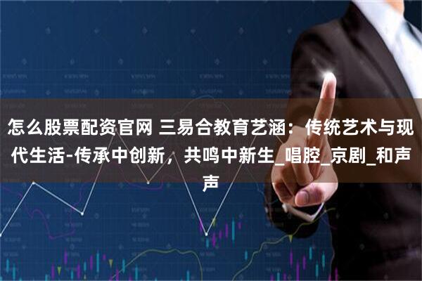 怎么股票配资官网 三易合教育艺涵：传统艺术与现代生活-传承中创新，共鸣中新生_唱腔_京剧_和声