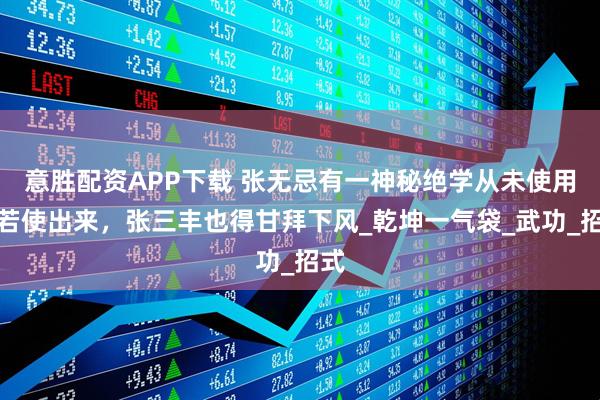意胜配资APP下载 张无忌有一神秘绝学从未使用，若使出来，张三丰也得甘拜下风_乾坤一气袋_武功_招式