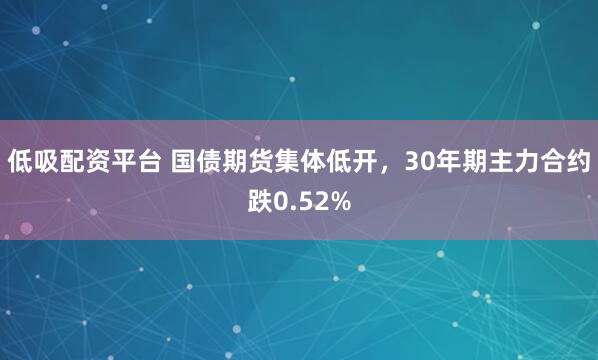 低吸配资平台 国债期货集体低开，30年期主力合约跌0.52%
