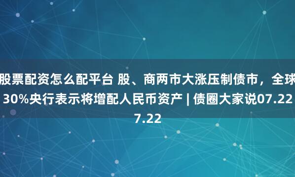 股票配资怎么配平台 股、商两市大涨压制债市，全球30%央行表示将增配人民币资产 | 债圈大家说07.22