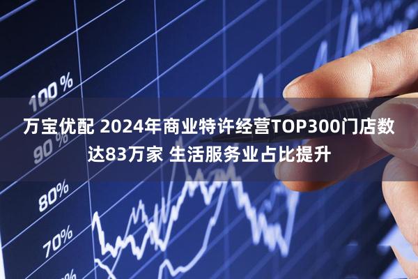 万宝优配 2024年商业特许经营TOP300门店数达83万家 生活服务业占比提升