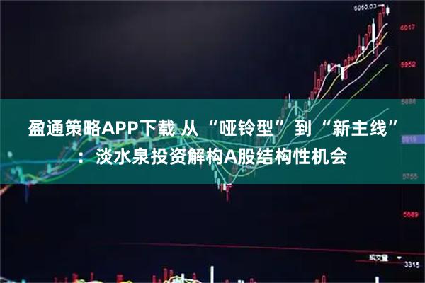 盈通策略APP下载 从 “哑铃型” 到 “新主线”：淡水泉投资解构A股结构性机会
