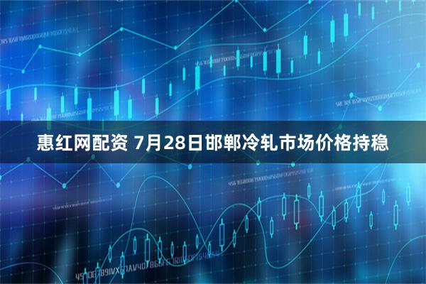 惠红网配资 7月28日邯郸冷轧市场价格持稳