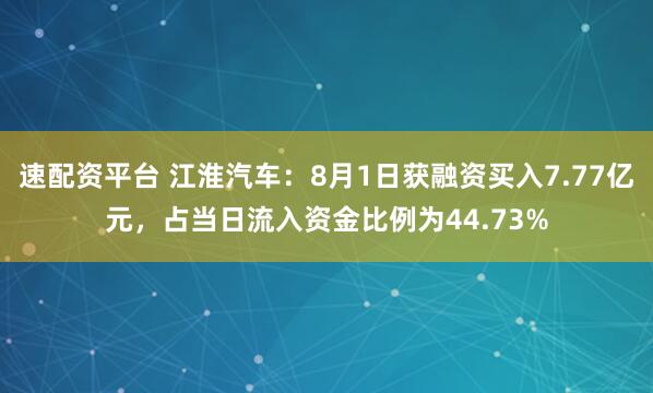 速配资平台 江淮汽车：8月1日获融资买入7.77亿元，占当日流入资金比例为44.73%