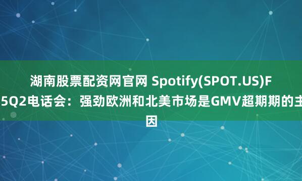 湖南股票配资网官网 Spotify(SPOT.US)FY25Q2电话会：强劲欧洲和北美市场是GMV超期期的主因