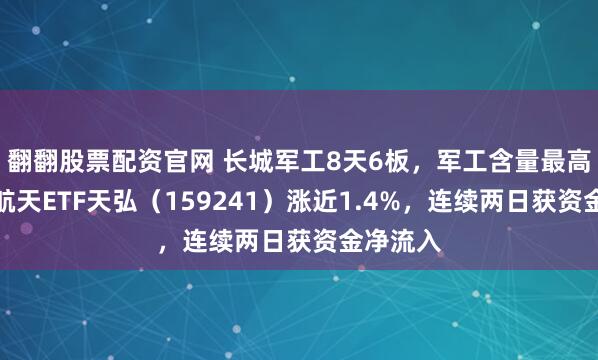 翻翻股票配资官网 长城军工8天6板，军工含量最高的航空航天ETF天弘（159241）涨近1.4%，连续两日获资金净流入