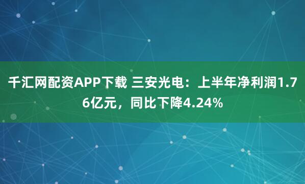 千汇网配资APP下载 三安光电：上半年净利润1.76亿元，同比下降4.24%