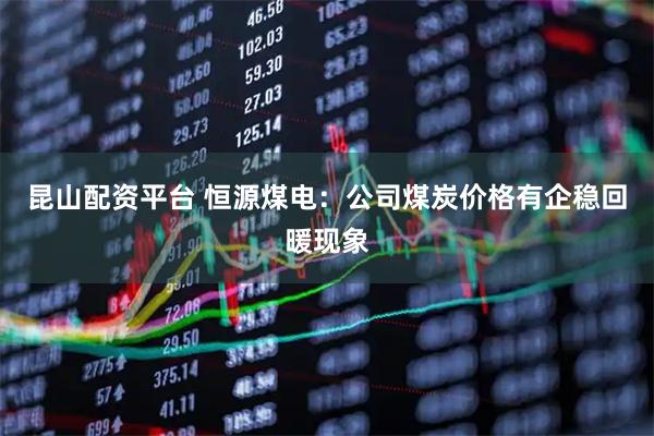 昆山配资平台 恒源煤电：公司煤炭价格有企稳回暖现象