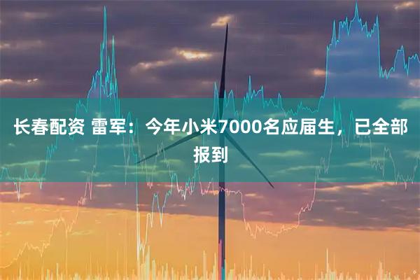 长春配资 雷军：今年小米7000名应届生，已全部报到