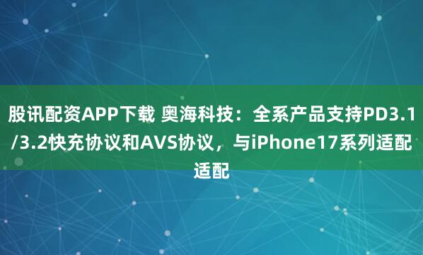 股讯配资APP下载 奥海科技：全系产品支持PD3.1/3.2快充协议和AVS协议，与iPhone17系列适配