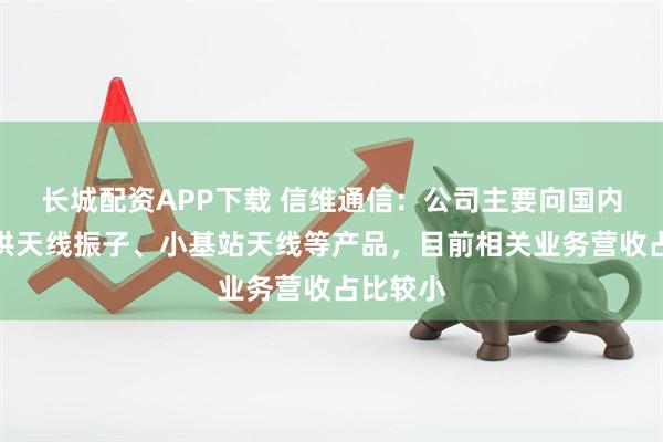 长城配资APP下载 信维通信：公司主要向国内客户提供天线振子、小基站天线等产品，目前相关业务营收占比较小