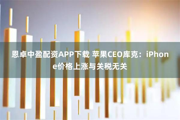 恩卓中盈配资APP下载 苹果CEO库克：iPhone价格上涨与关税无关