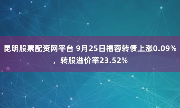 昆明股票配资网平台 9月25日福蓉转债上涨0.09%，转股溢价率23.52%