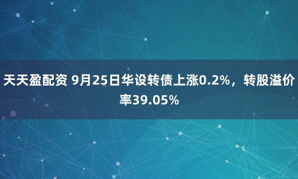 天天盈配资 9月25日华设转债上涨0.2%，转股溢价率39.05%