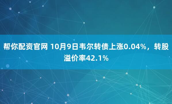 帮你配资官网 10月9日韦尔转债上涨0.04%，转股溢价率42.1%