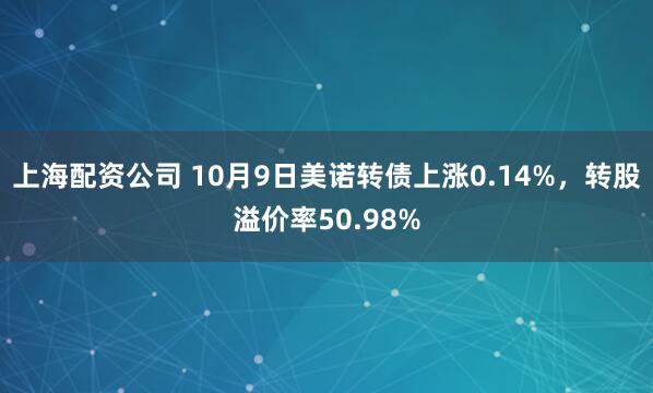 上海配资公司 10月9日美诺转债上涨0.14%，转股溢价率50.98%