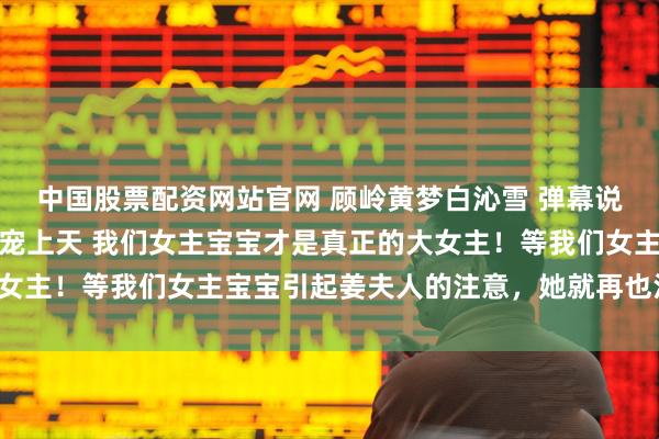 中国股票配资网站官网 顾岭黄梦白沁雪 弹幕说我假名媛港圈太子照样宠上天 我们女主宝宝才是真正的大女主！等我们女主宝宝引起姜夫人的注意，她就再也没有用了！