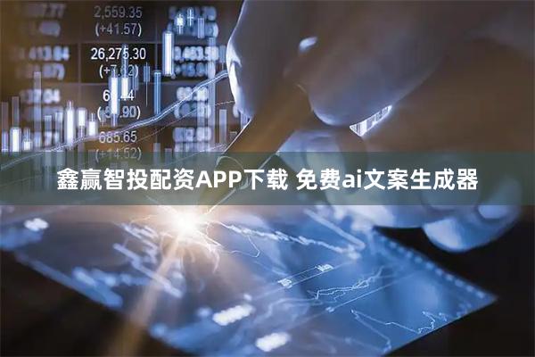 鑫赢智投配资APP下载 免费ai文案生成器