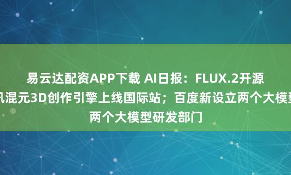 易云达配资APP下载 AI日报：FLUX.2开源发布；腾讯混元3D创作引擎上线国际站；百度新设立两个大模型研发部门
