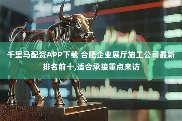 千里马配资APP下载 合肥企业展厅施工公司最新排名前十,适合承接重点来访