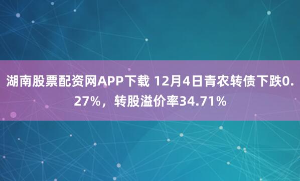 湖南股票配资网APP下载 12月4日青农转债下跌0.27%，转股溢价率34.71%