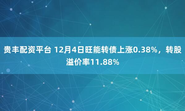贵丰配资平台 12月4日旺能转债上涨0.38%，转股溢价率11.88%