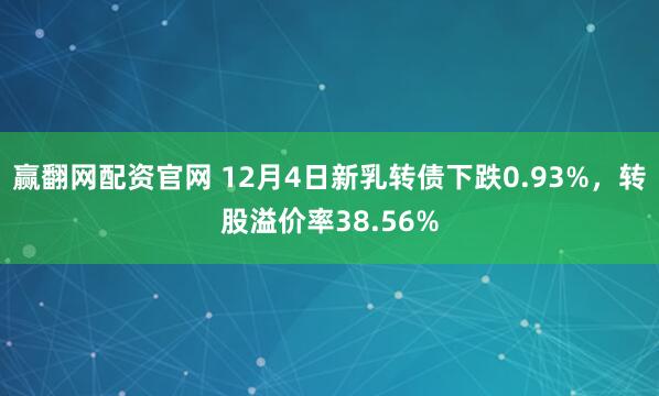 赢翻网配资官网 12月4日新乳转债下跌0.93%，转股溢价率38.56%
