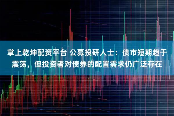 掌上乾坤配资平台 公募投研人士：债市短期趋于震荡，但投资者对债券的配置需求仍广泛存在
