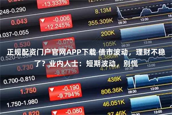 正规配资门户官网APP下载 债市波动，理财不稳了？业内人士：短期波动，别慌