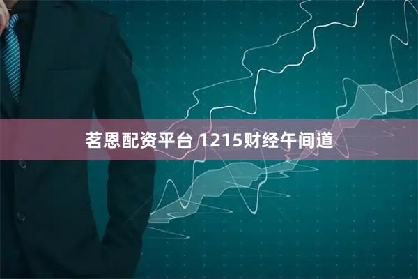 茗恩配资平台 1215财经午间道