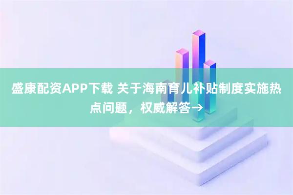盛康配资APP下载 关于海南育儿补贴制度实施热点问题，权威解答→