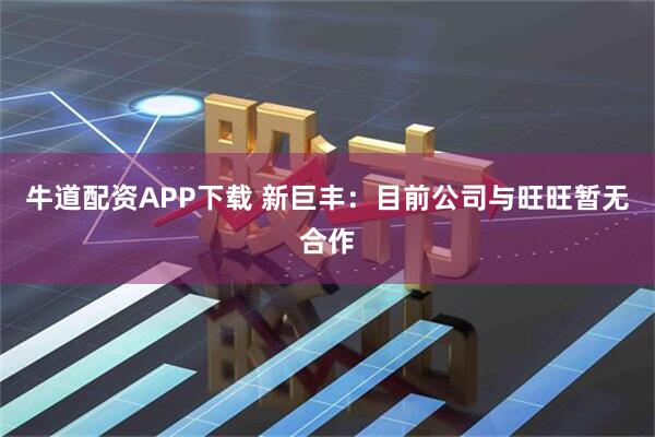 牛道配资APP下载 新巨丰：目前公司与旺旺暂无合作