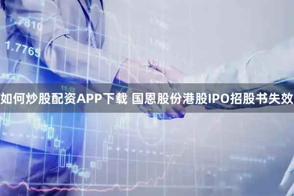如何炒股配资APP下载 国恩股份港股IPO招股书失效