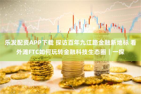 乐发配资APP下载 探访百年九江路金融新地标 看外滩FTC如何玩转金融科技生态圈｜一探