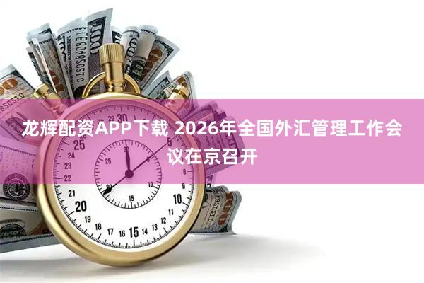 龙辉配资APP下载 2026年全国外汇管理工作会议在京召开