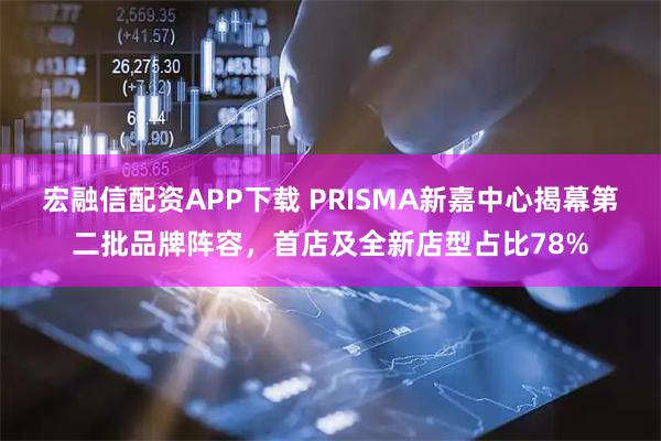 宏融信配资APP下载 PRISMA新嘉中心揭幕第二批品牌阵容，首店及全新店型占比78%