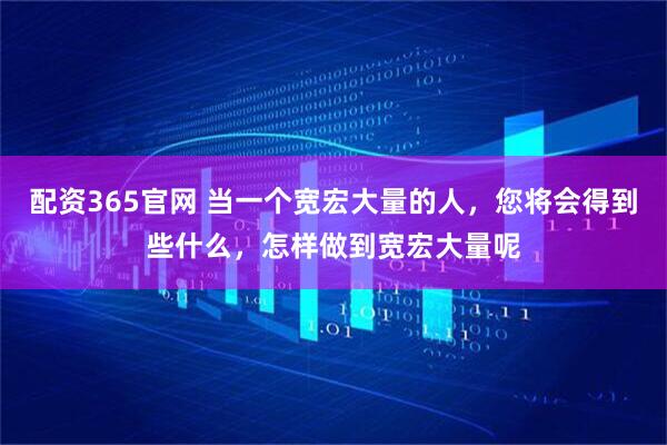配资365官网 当一个宽宏大量的人，您将会得到些什么，怎样做到宽宏大量呢