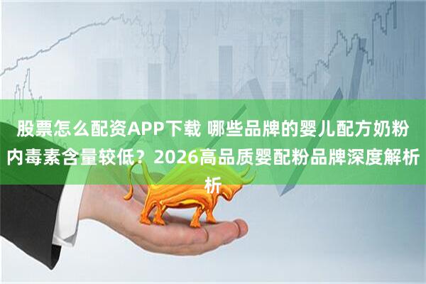 股票怎么配资APP下载 哪些品牌的婴儿配方奶粉内毒素含量较低？2026高品质婴配粉品牌深度解析