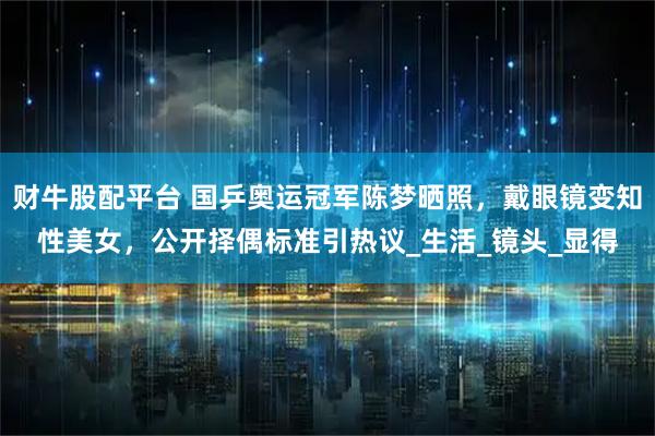 财牛股配平台 国乒奥运冠军陈梦晒照，戴眼镜变知性美女，公开择偶标准引热议_生活_镜头_显得