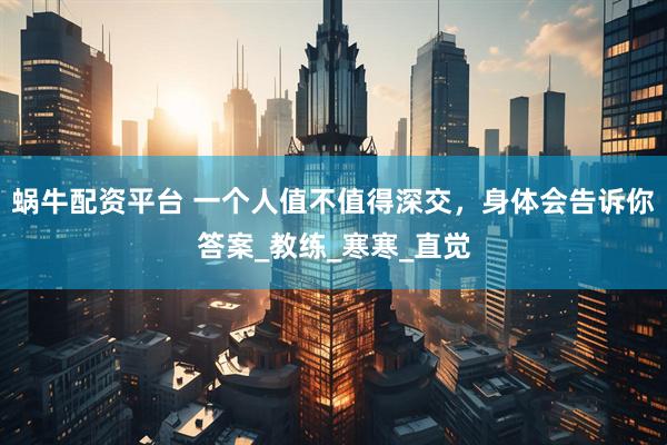 蜗牛配资平台 一个人值不值得深交，身体会告诉你答案_教练_寒寒_直觉