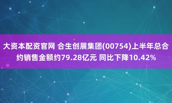大资本配资官网 合生创展集团(00754)上半年总合约销售金额约79.28亿元 同比下降10.42%