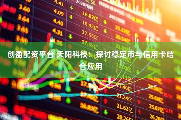 创盈配资平台 天阳科技：探讨稳定币与信用卡结合应用