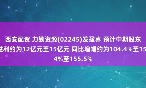 西安配资 力勤资源(02245)发盈喜 预计中期股东应占溢利约为12亿元至15亿元 同比增幅约为104.4%至155.5%
