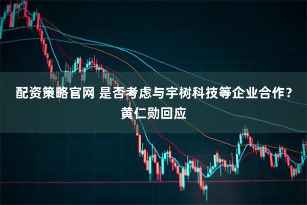 配资策略官网 是否考虑与宇树科技等企业合作？黄仁勋回应