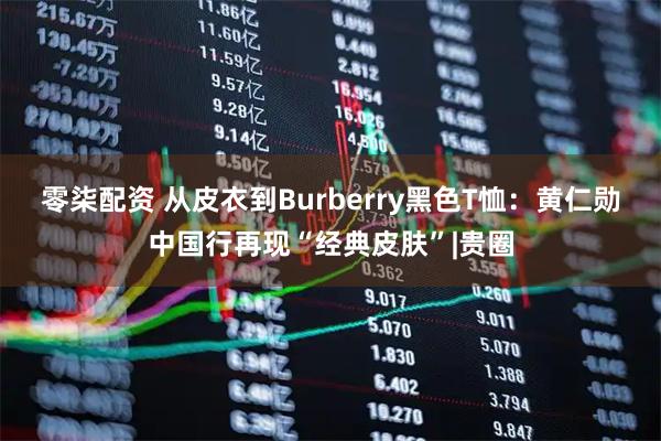 零柒配资 从皮衣到Burberry黑色T恤：黄仁勋中国行再现“经典皮肤”|贵圈