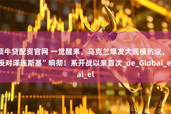 顶牛贷配资官网 一觉醒来，乌克兰爆发大规模抗议，“反对泽连斯基”响彻！系开战以来首次_de_Global_el