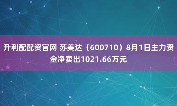 升利配配资官网 苏美达（600710）8月1日主力资金净卖出1021.66万元