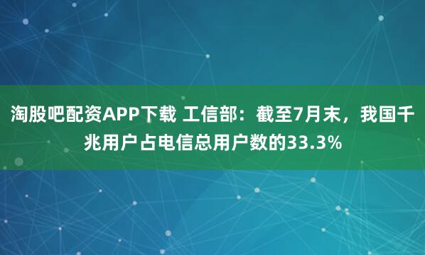 淘股吧配资APP下载 工信部：截至7月末，我国千兆用户占电信总用户数的33.3%