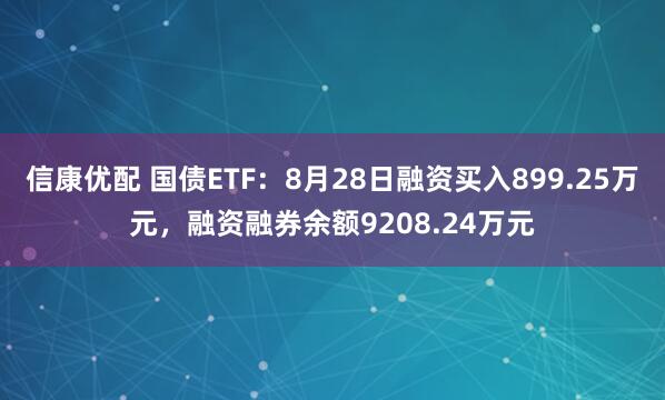 信康优配 国债ETF：8月28日融资买入899.25万元，融资融券余额9208.24万元
