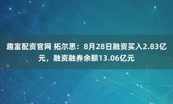 趣富配资官网 拓尔思：8月28日融资买入2.83亿元，融资融券余额13.06亿元